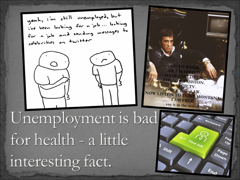 Unemployment is bad for health - a little interesting fact.